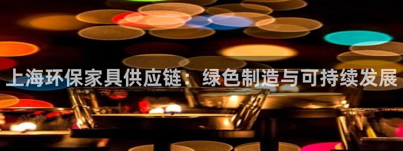 杏宇平台还在吗：上海环保家具供应链：绿色制造与可持续发展