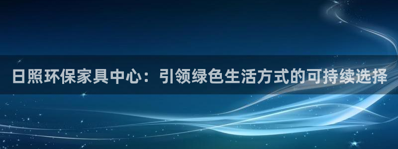 杏宇登陆网站：日照环保家具中心：引领绿色生活方式的可持续选择