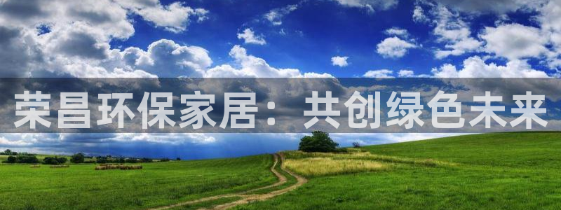 杏宇登陆：荣昌环保家居：共创绿色未来