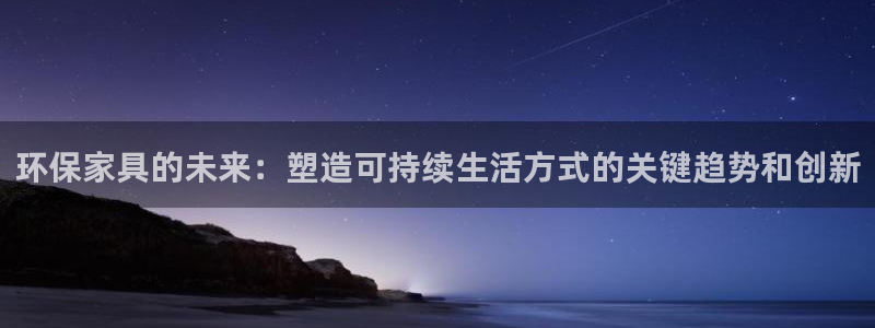 杏宇代理注册：环保家具的未来：塑造可持续生活方式的关键趋势和