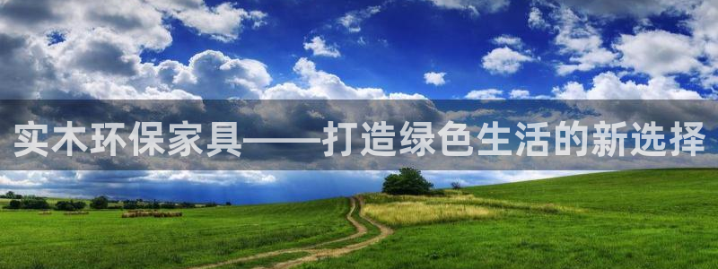 杏宇登陆电脑线路测速：实木环保家具——打造绿色生活的新选择