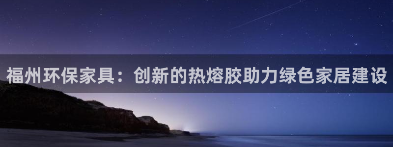 杏宇注册登陆：福州环保家具：创新的热熔胶助力绿色家居建设