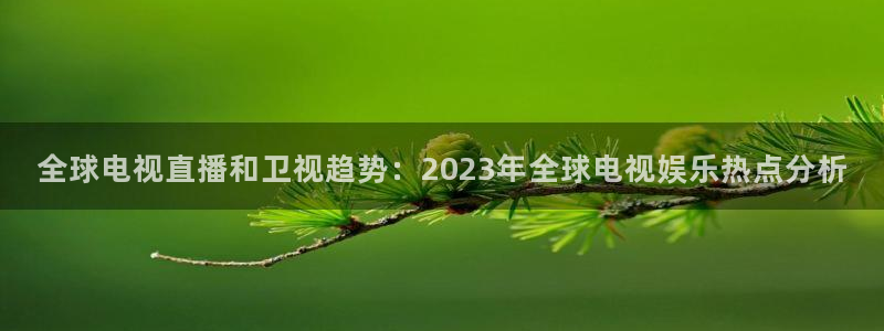 龙门体育视频直播：全球电视直播和卫视趋势：2023年全球电视娱乐热点分析