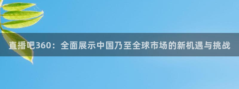 龙门飞甲超清在线播放：直播吧360：全面展示中国乃至全球市场的新机遇与挑战